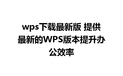 wps下载最新版 提供最新的WPS版本提升办公效率