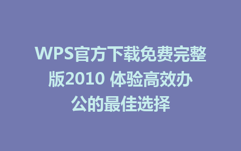 WPS官方下载免费完整版2010 体验高效办公的最佳选择