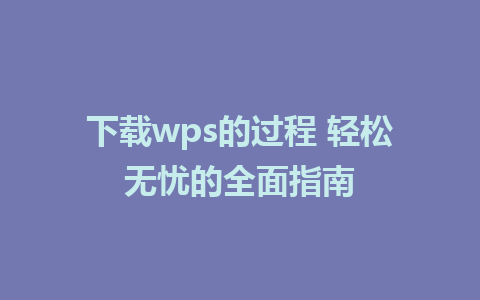 下载wps的过程 轻松无忧的全面指南