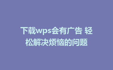 下载wps会有广告 轻松解决烦恼的问题