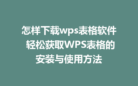 怎样下载wps表格软件 轻松获取WPS表格的安装与使用方法