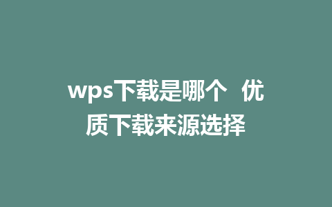 wps下载是哪个  优质下载来源选择