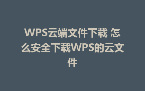 WPS云端文件下载 怎么安全下载WPS的云文件