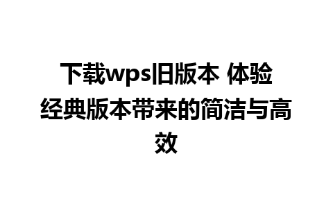 下载wps旧版本 体验经典版本带来的简洁与高效