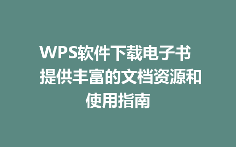 WPS软件下载电子书  提供丰富的文档资源和使用指南