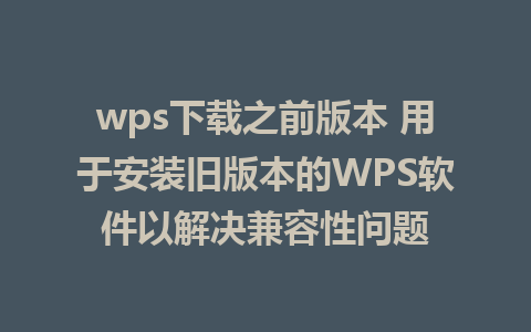 wps下载之前版本 用于安装旧版本的WPS软件以解决兼容性问题