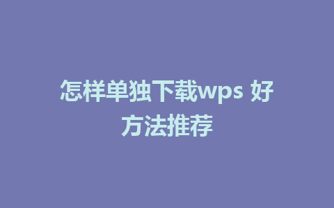 怎样单独下载wps 好方法推荐