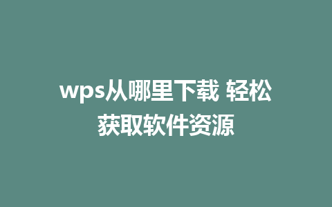 wps从哪里下载 轻松获取软件资源