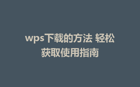 wps下载的方法 轻松获取使用指南