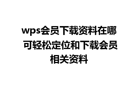 wps会员下载资料在哪 可轻松定位和下载会员相关资料