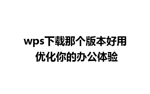 wps下载那个版本好用 优化你的办公体验