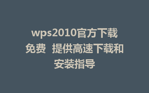 wps2010官方下载免费  提供高速下载和安装指导