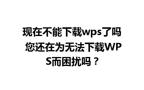 现在不能下载wps了吗 您还在为无法下载WPS而困扰吗？