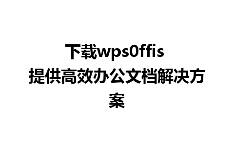 下载wps0ffis 提供高效办公文档解决方案