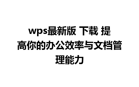 wps最新版 下载 提高你的办公效率与文档管理能力