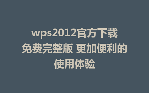 wps2012官方下载免费完整版 更加便利的使用体验