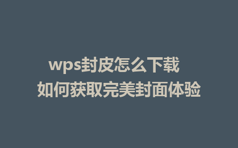 wps封皮怎么下载  如何获取完美封面体验