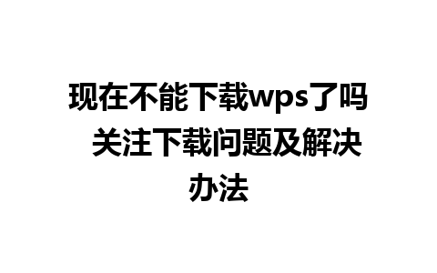 现在不能下载wps了吗  关注下载问题及解决办法