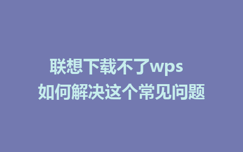 联想下载不了wps  如何解决这个常见问题