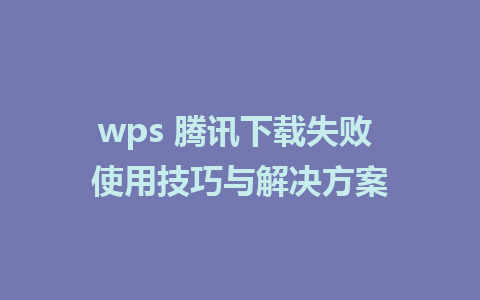 wps 腾讯下载失败 使用技巧与解决方案