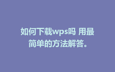 如何下载wps吗 用最简单的方法解答。