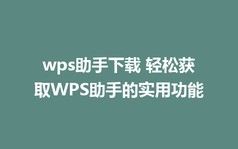 wps助手下载 轻松获取WPS助手的实用功能