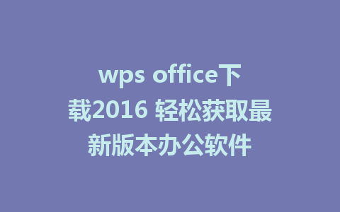 wps office下载2016 轻松获取最新版本办公软件