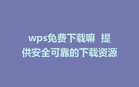 wps免费下载嘛  提供安全可靠的下载资源