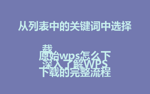 从列表中的关键词中选择：

原始wps怎么下载  
深入了解WPS下载的完整流程