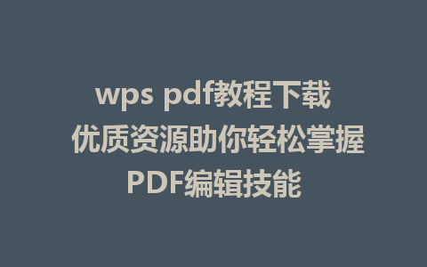 wps pdf教程下载 优质资源助你轻松掌握PDF编辑技能