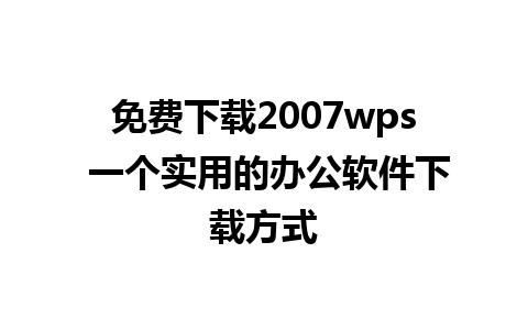 免费下载2007wps 一个实用的办公软件下载方式