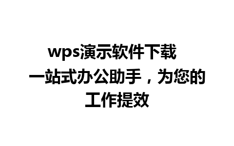 wps演示软件下载  一站式办公助手，为您的工作提效