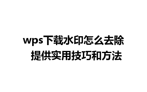 wps下载水印怎么去除  提供实用技巧和方法