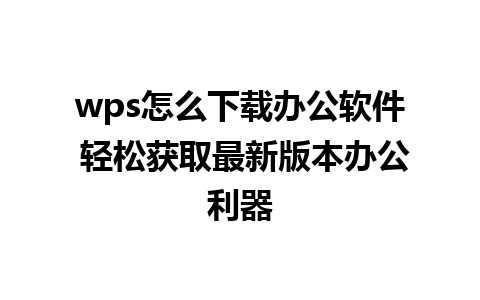 wps怎么下载办公软件 轻松获取最新版本办公利器