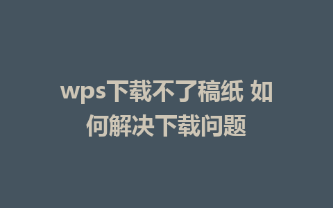 wps下载不了稿纸 如何解决下载问题