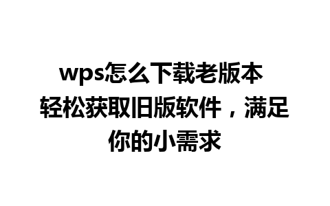 wps怎么下载老版本 轻松获取旧版软件，满足你的小需求