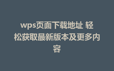 wps页面下载地址 轻松获取最新版本及更多内容