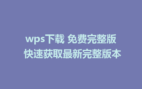 wps下载 免费完整版 快速获取最新完整版本