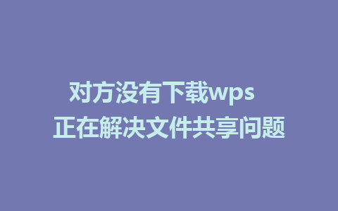 对方没有下载wps  正在解决文件共享问题