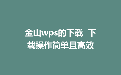 金山wps的下载  下载操作简单且高效