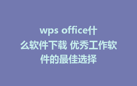 wps office什么软件下载 优秀工作软件的最佳选择