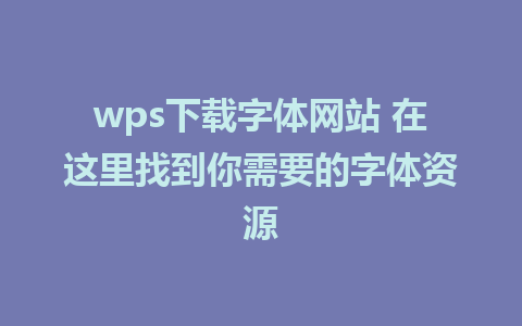 wps下载字体网站 在这里找到你需要的字体资源