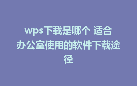 wps下载是哪个 适合办公室使用的软件下载途径