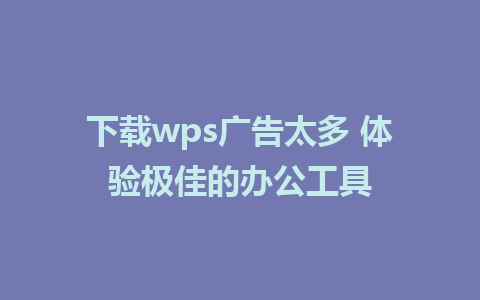 下载wps广告太多 体验极佳的办公工具