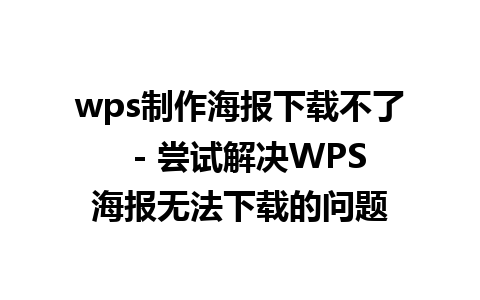 wps制作海报下载不了  - 尝试解决WPS海报无法下载的问题