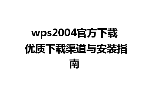 wps2004官方下载 优质下载渠道与安装指南