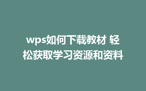 wps如何下载教材 轻松获取学习资源和资料