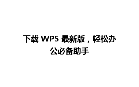 下载 WPS 最新版，轻松办公必备助手