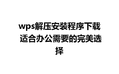 wps解压安装程序下载 适合办公需要的完美选择