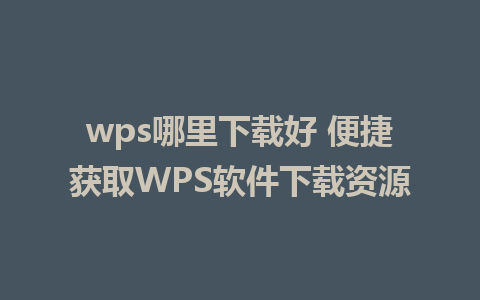 wps哪里下载好 便捷获取WPS软件下载资源